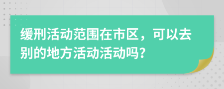 缓刑活动范围在市区，可以去别的地方活动活动吗？