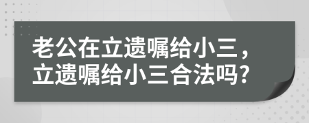 老公在立遗嘱给小三，立遗嘱给小三合法吗?