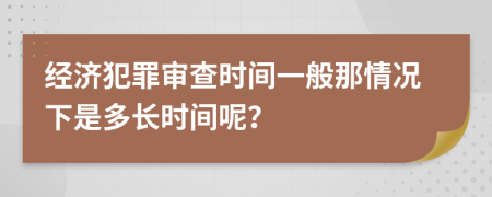 经济犯罪审查时间一般那情况下是多长时间呢？