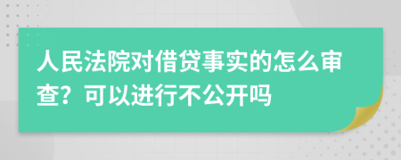 人民法院对借贷事实的怎么审查？可以进行不公开吗