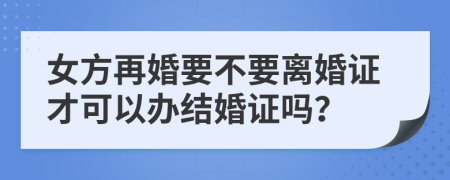 女方再婚要不要离婚证才可以办结婚证吗？