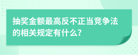 抽奖金额最高反不正当竞争法的相关规定有什么？