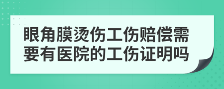 眼角膜烫伤工伤赔偿需要有医院的工伤证明吗