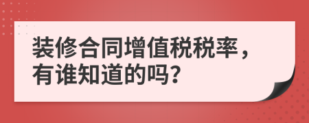 装修合同增值税税率，有谁知道的吗？