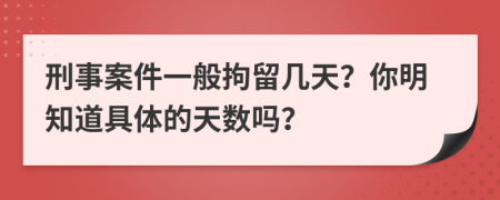 刑事案件一般拘留几天？你明知道具体的天数吗？