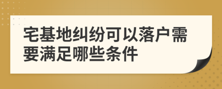 宅基地纠纷可以落户需要满足哪些条件