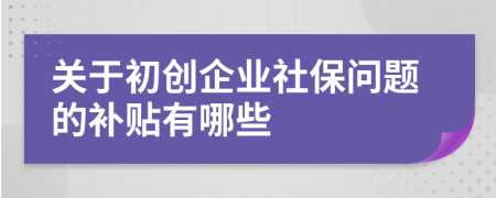 关于初创企业社保问题的补贴有哪些