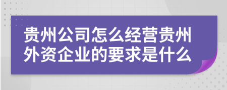 贵州公司怎么经营贵州外资企业的要求是什么