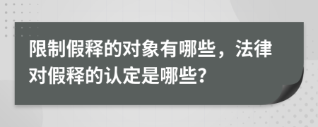 限制假释的对象有哪些，法律对假释的认定是哪些？