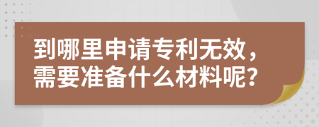 到哪里申请专利无效，需要准备什么材料呢？