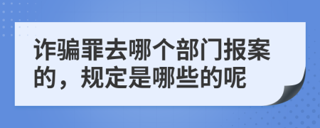 诈骗罪去哪个部门报案的，规定是哪些的呢