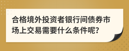 合格境外投资者银行间债券市场上交易需要什么条件呢？