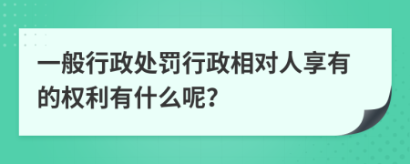 一般行政处罚行政相对人享有的权利有什么呢？