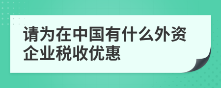 请为在中国有什么外资企业税收优惠