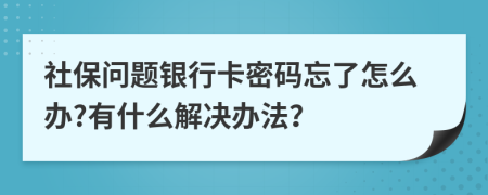 社保问题银行卡密码忘了怎么办?有什么解决办法？