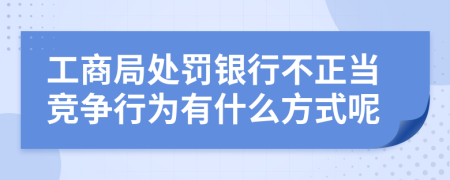 工商局处罚银行不正当竞争行为有什么方式呢