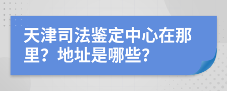 天津司法鉴定中心在那里？地址是哪些？