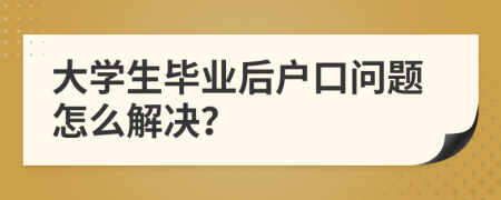 大学生毕业后户口问题怎么解决？