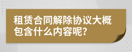 租赁合同解除协议大概包含什么内容呢？