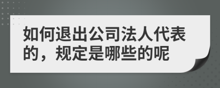 如何退出公司法人代表的，规定是哪些的呢