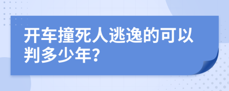 开车撞死人逃逸的可以判多少年？