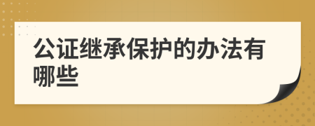公证继承保护的办法有哪些