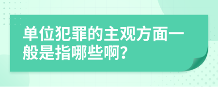 单位犯罪的主观方面一般是指哪些啊？