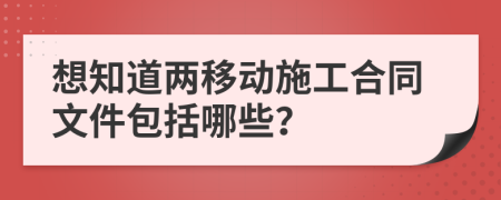 想知道两移动施工合同文件包括哪些？