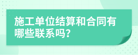 施工单位结算和合同有哪些联系吗？