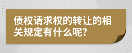 债权请求权的转让的相关规定有什么呢？