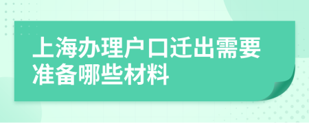 上海办理户口迁出需要准备哪些材料