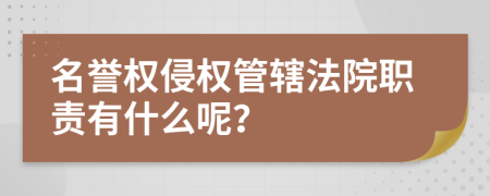 名誉权侵权管辖法院职责有什么呢？