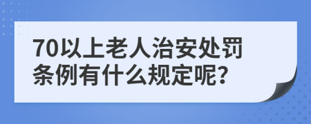 70以上老人治安处罚条例有什么规定呢？