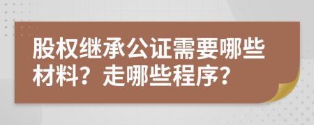 股权继承公证需要哪些材料？走哪些程序？