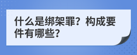 什么是绑架罪？构成要件有哪些？