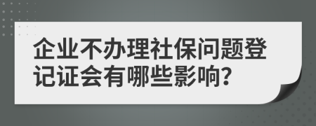 企业不办理社保问题登记证会有哪些影响？