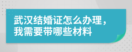 武汉结婚证怎么办理，我需要带哪些材料