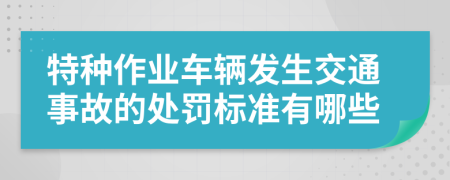 特种作业车辆发生交通事故的处罚标准有哪些