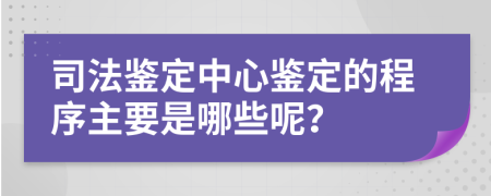 司法鉴定中心鉴定的程序主要是哪些呢？