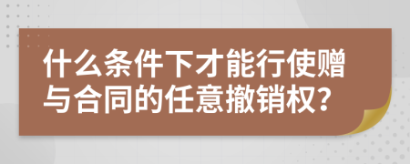 什么条件下才能行使赠与合同的任意撤销权？