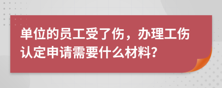 单位的员工受了伤，办理工伤认定申请需要什么材料？