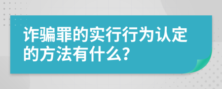 诈骗罪的实行行为认定的方法有什么？