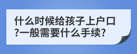 什么时候给孩子上户口?一般需要什么手续?