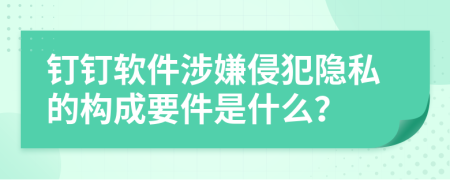 钉钉软件涉嫌侵犯隐私的构成要件是什么？