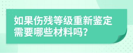 如果伤残等级重新鉴定需要哪些材料吗？