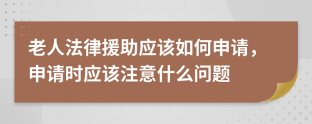 老人法律援助应该如何申请，申请时应该注意什么问题
