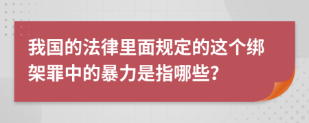 我国的法律里面规定的这个绑架罪中的暴力是指哪些？