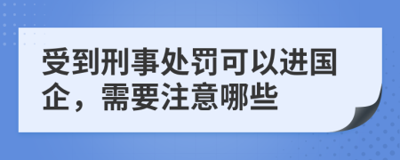 受到刑事处罚可以进国企，需要注意哪些