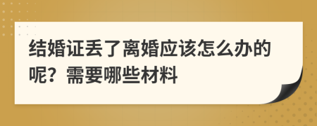 结婚证丢了离婚应该怎么办的呢？需要哪些材料