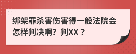 绑架罪杀害伤害得一般法院会怎样判决啊？判XX？